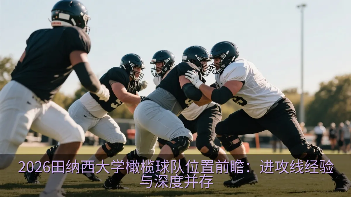 2026田纳西大学橄榄球队位置前瞻：进攻线经验与深度并存
