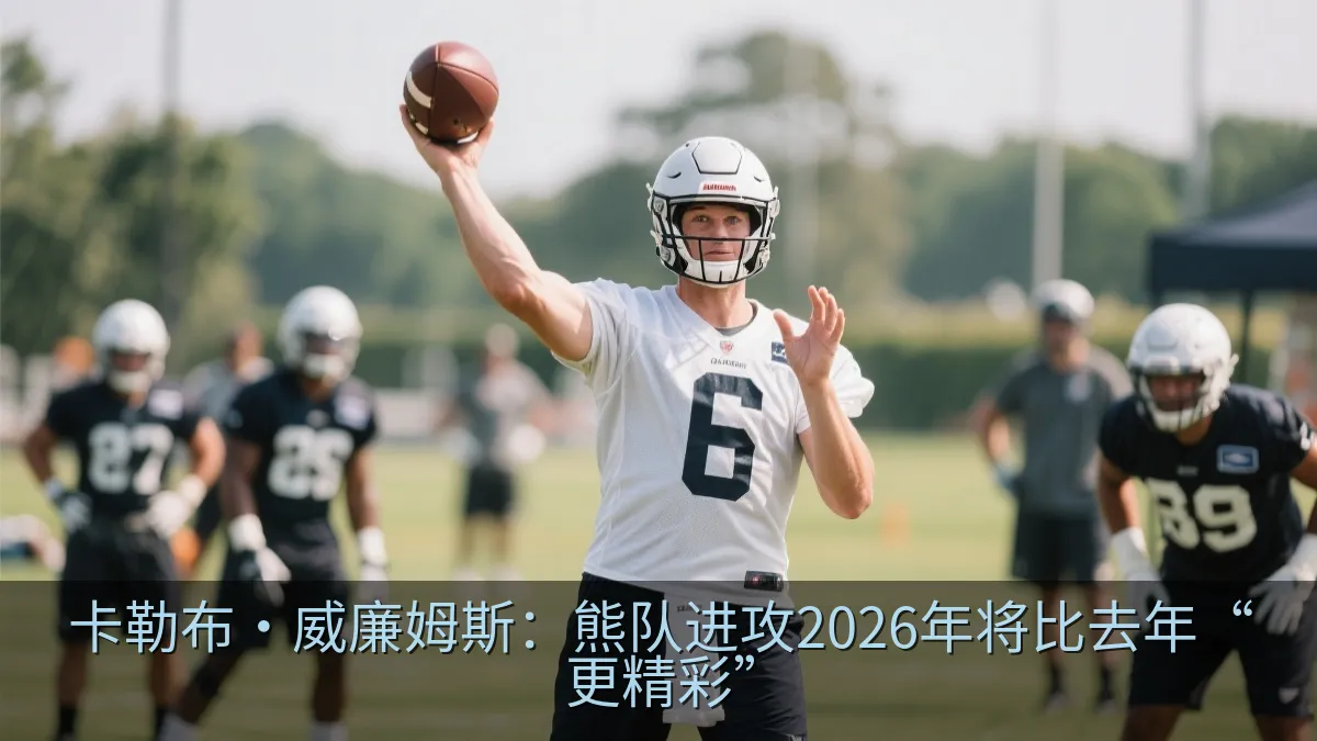 卡勒布·威廉姆斯：熊队进攻2026年将比去年“更精彩”